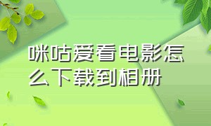 咪咕爱看电影怎么下载到相册