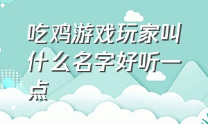 吃鸡游戏玩家叫什么名字好听一点