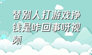 替别人打游戏挣钱是咋回事呀视频