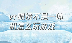 vr眼镜不是一体机怎么玩游戏