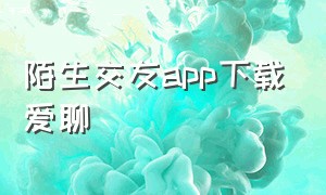 陌生交友app下载爱聊