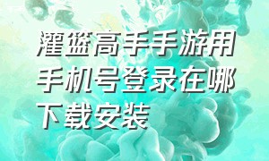 灌篮高手手游用手机号登录在哪下载安装