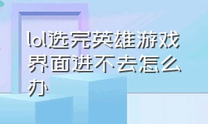 lol选完英雄游戏界面进不去怎么办