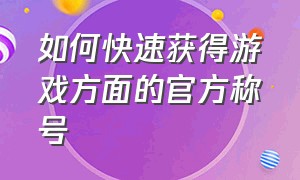 如何快速获得游戏方面的官方称号