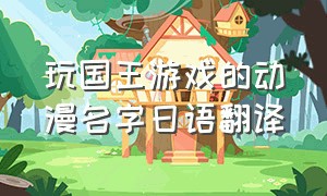 玩国王游戏的动漫名字日语翻译