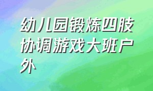 幼儿园锻炼四肢协调游戏大班户外