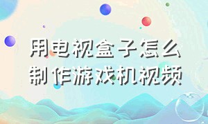 用电视盒子怎么制作游戏机视频