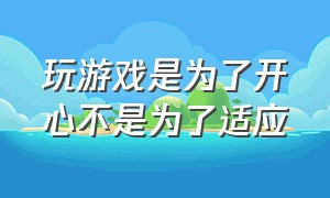 玩游戏是为了开心不是为了适应