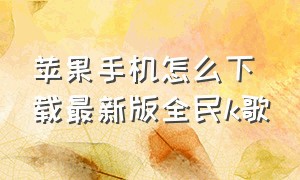 苹果手机怎么下载最新版全民k歌