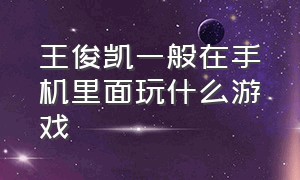 王俊凯一般在手机里面玩什么游戏