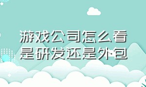 游戏公司怎么看是研发还是外包