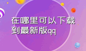 在哪里可以下载到最新版qq