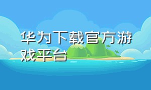 华为下载官方游戏平台