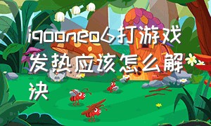 iqooneo6打游戏发热应该怎么解决