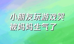 小朋友玩游戏哭被妈妈生气了