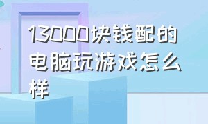 13000块钱配的电脑玩游戏怎么样