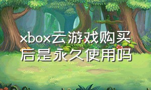 xbox云游戏购买后是永久使用吗
