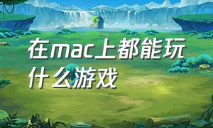 在mac上都能玩什么游戏