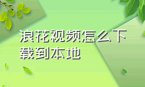 浪花视频怎么下载到本地