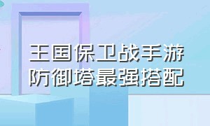 王国保卫战手游防御塔最强搭配