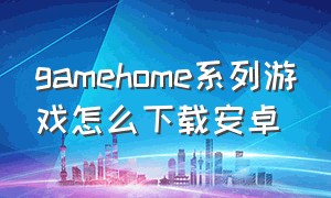 gamehome系列游戏怎么下载安卓