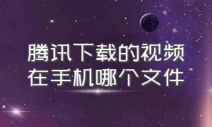 腾讯下载的视频在手机哪个文件