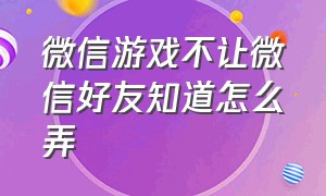 微信游戏不让微信好友知道怎么弄