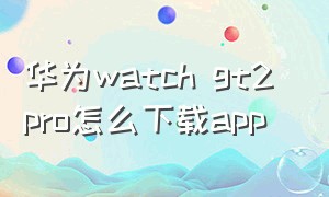 华为watch gt2 pro怎么下载app