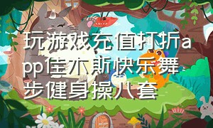 玩游戏充值打折app佳木斯快乐舞步健身操八套