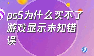 ps5为什么买不了游戏显示未知错误