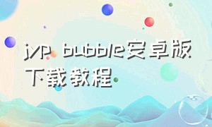 jyp bubble安卓版下载教程