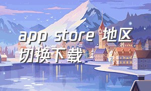 app store 地区切换下载