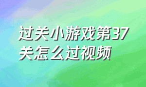 过关小游戏第37关怎么过视频