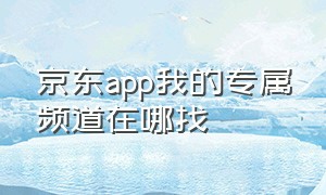 京东app我的专属频道在哪找