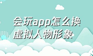 会玩app怎么换虚拟人物形象