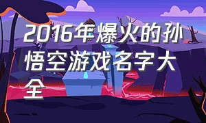 2016年爆火的孙悟空游戏名字大全