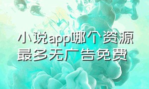 小说app哪个资源最多无广告免费