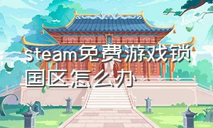 steam免费游戏锁国区怎么办