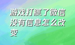 游戏打腻了微信没有信息怎么改变