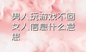 男人玩游戏不回女人信息什么意思