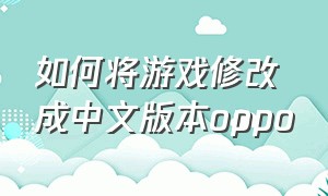 如何将游戏修改成中文版本oppo