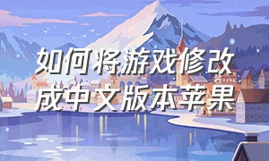 如何将游戏修改成中文版本苹果