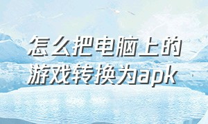 怎么把电脑上的游戏转换为apk