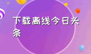 下载离线今日头条