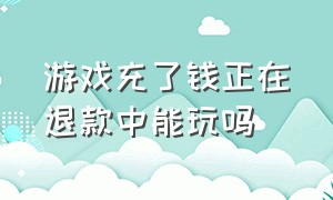 游戏充了钱正在退款中能玩吗