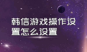 韩信游戏操作设置怎么设置