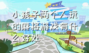 小孩子两个人玩的麻将游戏有什么好处