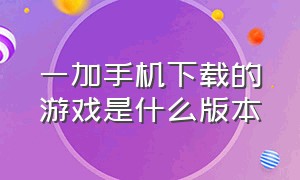 一加手机下载的游戏是什么版本