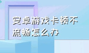 安卓游戏卡顿不流畅怎么办