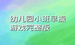 幼儿园小班早操游戏完整版